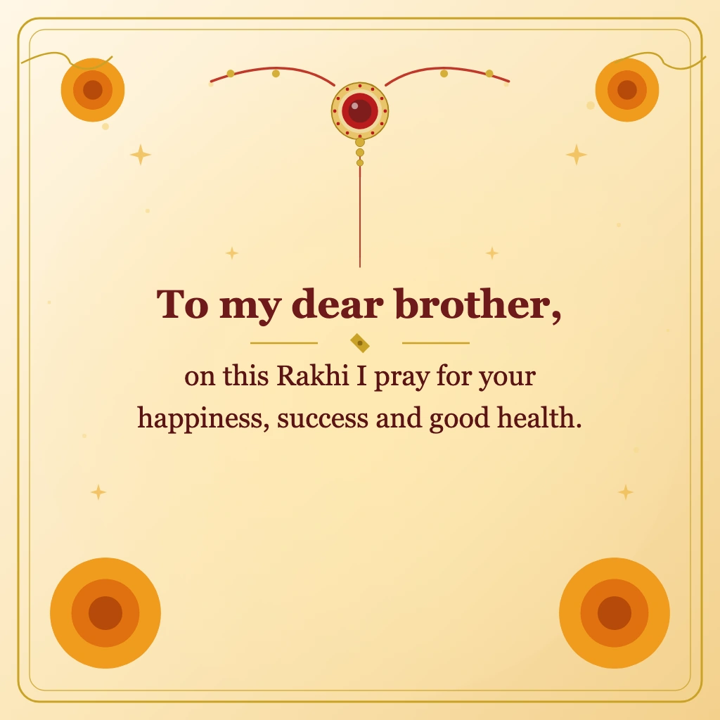 To my dear brother, on this Rakhi I pray for your happiness, success and good health.